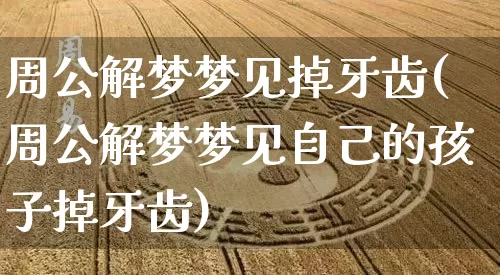 周公解梦梦见掉牙齿(周公解梦梦见自己的孩子掉牙齿)_https://www.dao-sheng-yuan.com_周公解梦_第1张