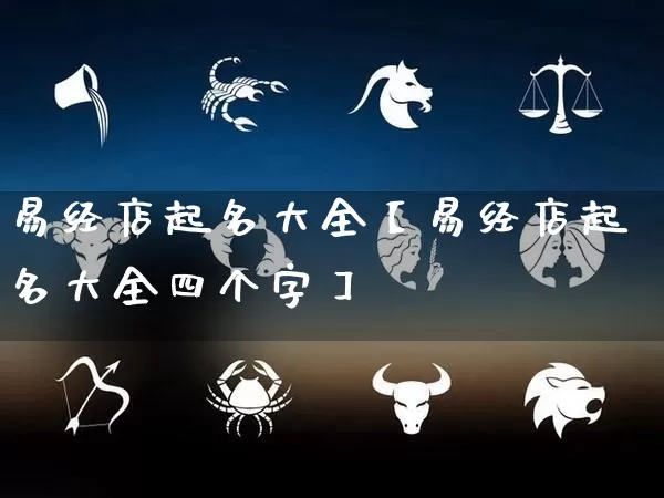 易经店起名大全【易经店起名大全四个字】_https://www.dao-sheng-yuan.com_十二星座_第1张