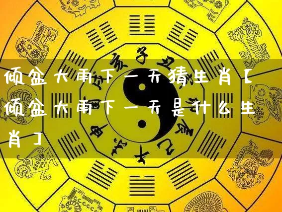 倾盆大雨下一天猜生肖【倾盆大雨下一天是什么生肖】_https://www.dao-sheng-yuan.com_道源国学_第1张