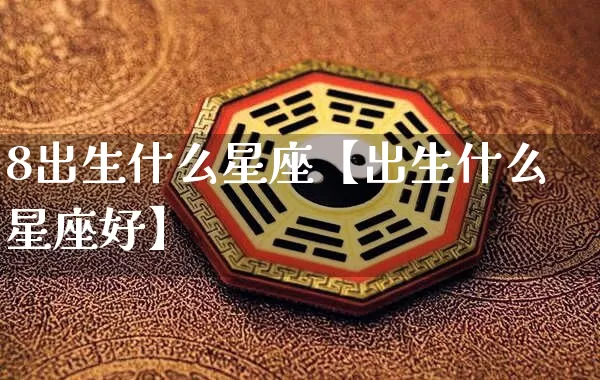 8出生什么星座【出生什么星座好】_https://www.dao-sheng-yuan.com_易经_第1张