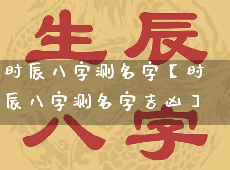 时辰八字测名字【时辰八字测名字吉凶】_https://www.dao-sheng-yuan.com_生肖属相_第1张