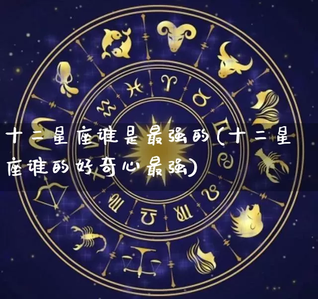 十二星座谁是最强的(十二星座谁的好奇心最强)_https://www.dao-sheng-yuan.com_五行_第1张