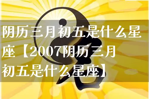 阴历三月初五是什么星座【2007阴历三月初五是什么星座】_https://www.dao-sheng-yuan.com_周公解梦_第1张