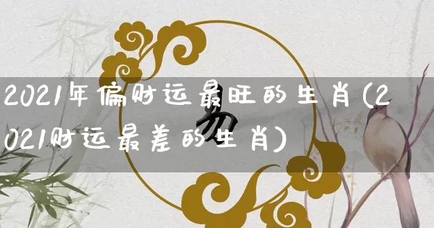 2021年偏财运最旺的生肖(2021财运最差的生肖)_https://www.dao-sheng-yuan.com_八字_第1张