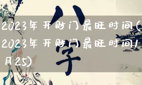 2023年开财门最旺时间(2023年开财门最旺时间1月25)_https://www.dao-sheng-yuan.com_风水_第1张