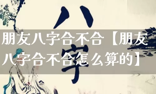 朋友八字合不合【朋友八字合不合怎么算的】_https://www.dao-sheng-yuan.com_风水_第1张