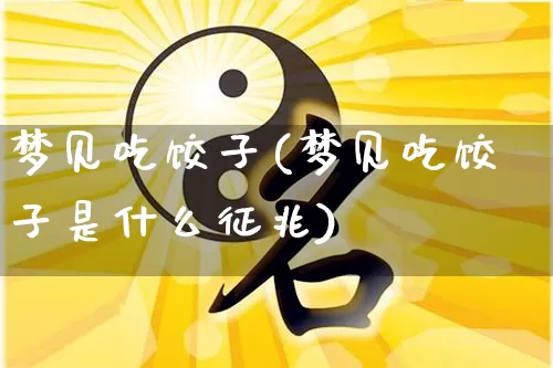 梦见吃饺子(梦见吃饺子是什么征兆)_风水_第1张_道圣缘 梦见吃饺子(梦见吃饺子是什么征兆)_https://www.dao-sheng-yuan.com_风水_第1张