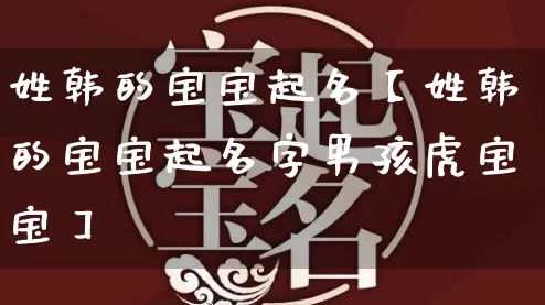 姓韩的宝宝起名【姓韩的宝宝起名字男孩虎宝宝】_https://www.dao-sheng-yuan.com_周公解梦_第1张