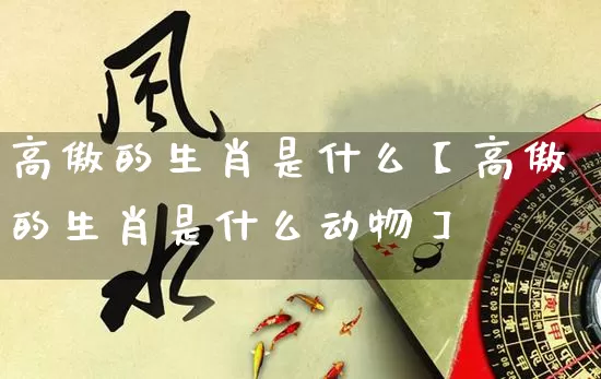 高傲的生肖是什么【高傲的生肖是什么动物】_https://www.dao-sheng-yuan.com_生肖属相_第1张