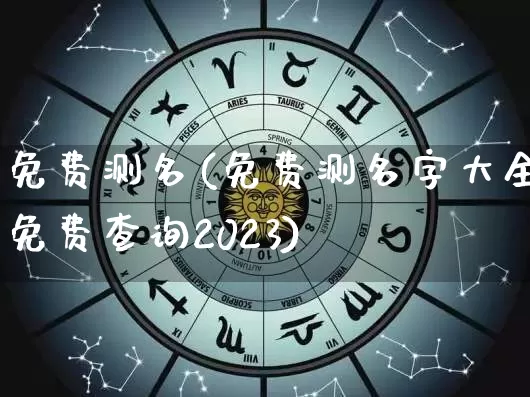免费测名(免费测名字大全免费查询2023)_https://www.dao-sheng-yuan.com_起名_第1张