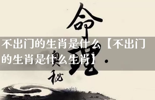 不出门的生肖是什么【不出门的生肖是什么生肖】_https://www.dao-sheng-yuan.com_生肖属相_第1张