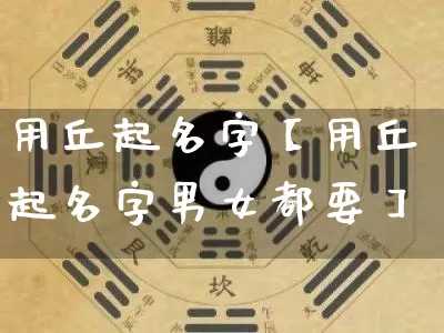 用丘起名字【用丘起名字男女都要】_https://www.dao-sheng-yuan.com_起名_第1张