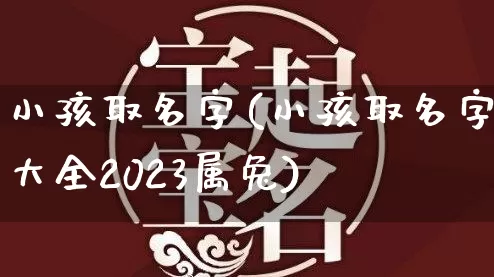 小孩取名字(小孩取名字大全2023属兔)_https://www.dao-sheng-yuan.com_十二星座_第1张