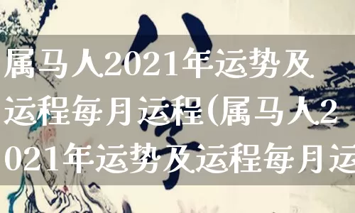 属马人2021年运势及运程每月运程(属马人2021年运势及运程每月运程详解)_https://www.dao-sheng-yuan.com_生肖属相_第1张