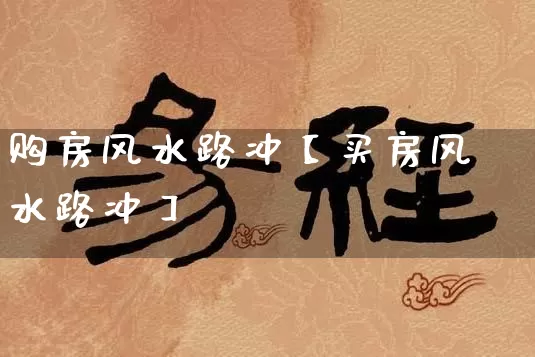 购房风水路冲【买房风水路冲】_https://www.dao-sheng-yuan.com_道源国学_第1张