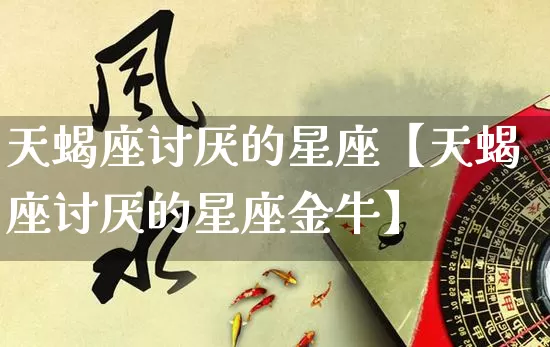 天蝎座讨厌的星座【天蝎座讨厌的星座金牛】_十二星座_第1张_道圣缘 天蝎座讨厌的星座【天蝎座讨厌的星座金牛】_https://www.dao-sheng-yuan.com_十二星座_第1张