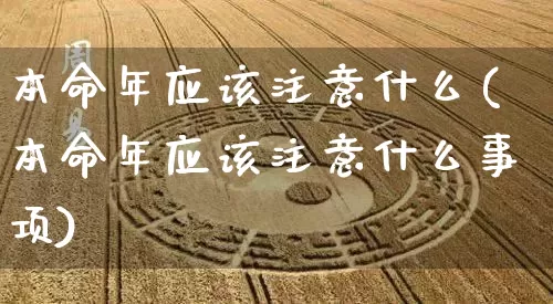 本命年应该注意什么(本命年应该注意什么事项)_https://www.dao-sheng-yuan.com_生肖属相_第1张