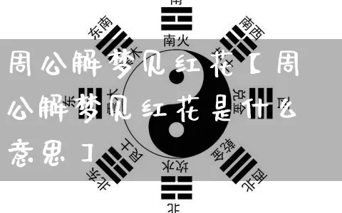 周公解梦见红花【周公解梦见红花是什么意思】_https://www.dao-sheng-yuan.com_易经_第1张