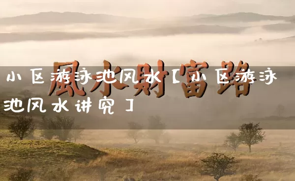 小区游泳池风水【小区游泳池风水讲究】_https://www.dao-sheng-yuan.com_道源国学_第1张