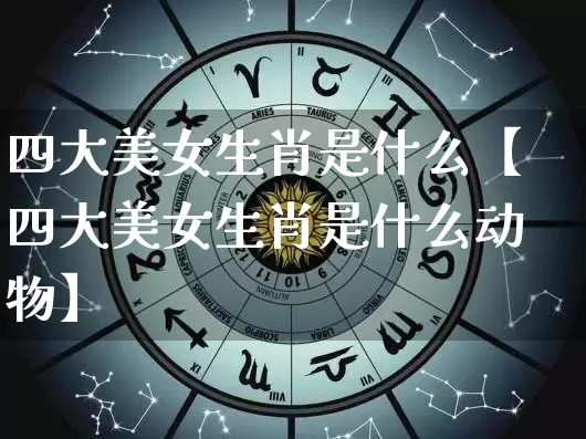 四大美女生肖是什么【四大美女生肖是什么动物】_https://www.dao-sheng-yuan.com_起名_第1张