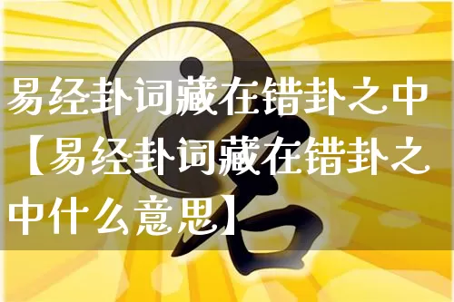 易经卦词藏在错卦之中【易经卦词藏在错卦之中什么意思】_https://www.dao-sheng-yuan.com_易经_第1张