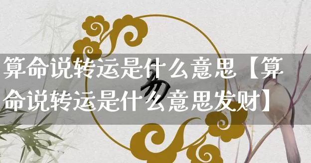 算命说转运是什么意思【算命说转运是什么意思发财】_https://www.dao-sheng-yuan.com_十二星座_第1张