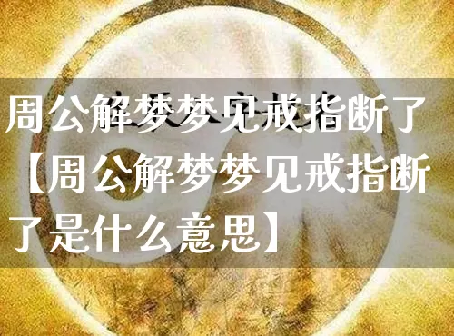 周公解梦梦见戒指断了【周公解梦梦见戒指断了是什么意思】_https://www.dao-sheng-yuan.com_十二星座_第1张