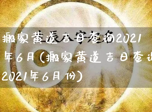 搬家黄道吉日查询2021年6月(搬家黄道吉日查询2021年6月份)_https://www.dao-sheng-yuan.com_周公解梦_第1张