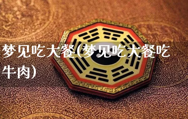 梦见吃大餐(梦见吃大餐吃牛肉)_https://www.dao-sheng-yuan.com_生肖属相_第1张