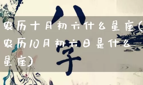 农历十月初六什么星座(农历10月初六日是什么星座)_https://www.dao-sheng-yuan.com_十二星座_第1张