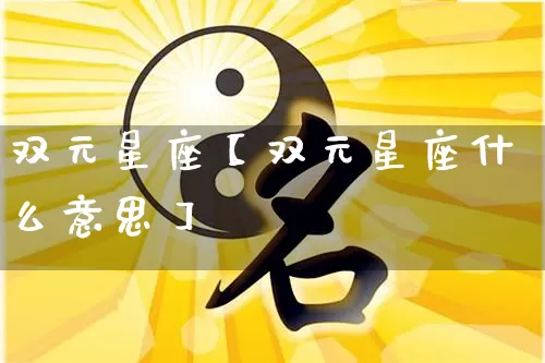 双元星座【双元星座什么意思】_https://www.dao-sheng-yuan.com_生肖属相_第1张