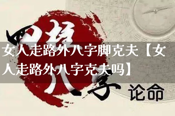 女人走路外八字脚克夫【女人走路外八字克夫吗】_https://www.dao-sheng-yuan.com_十二星座_第1张