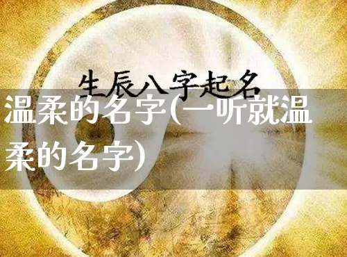 温柔的名字(一听就温柔的名字)_https://www.dao-sheng-yuan.com_八字_第1张