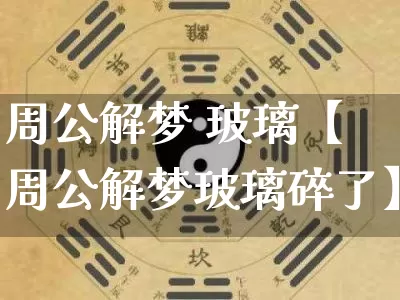 周公解梦 玻璃【周公解梦玻璃碎了】_周公解梦_第1张_道圣缘 周公解梦 玻璃【周公解梦玻璃碎了】_https://www.dao-sheng-yuan.com_周公解梦_第1张