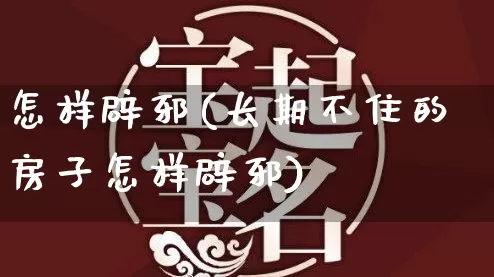 怎样辟邪(长期不住的房子怎样辟邪)_https://www.dao-sheng-yuan.com_易经_第1张