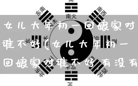 女儿大年初一回娘家对谁不好(女儿大年初一回娘家对谁不好,有没有破法)_https://www.dao-sheng-yuan.com_道源国学_第1张