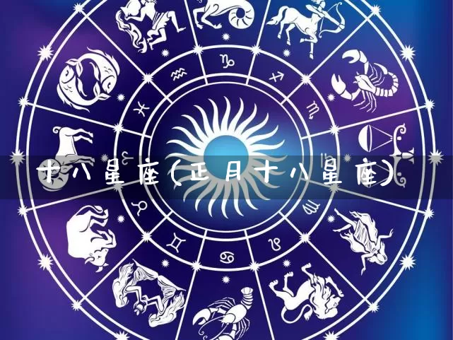 十八星座(正月十八星座)_https://www.dao-sheng-yuan.com_八字_第1张