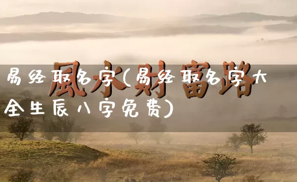 易经取名字(易经取名字大全生辰八字免费)_https://www.dao-sheng-yuan.com_八字_第1张