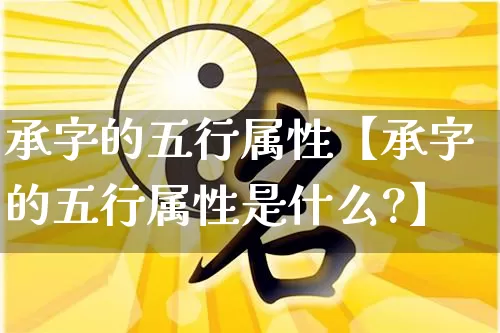 承字的五行属性【承字的五行属性是什么?】_https://www.dao-sheng-yuan.com_八字_第1张