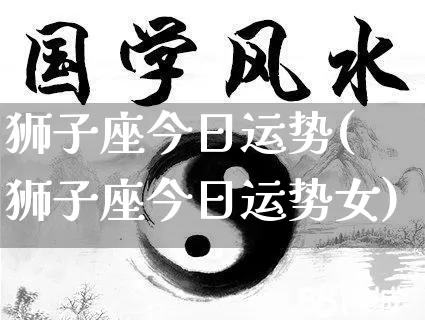 狮子座今日运势(狮子座今日运势女)_https://www.dao-sheng-yuan.com_八字_第1张