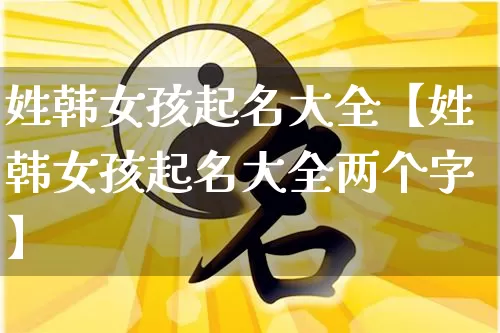 姓韩女孩起名大全【姓韩女孩起名大全两个字】_https://www.dao-sheng-yuan.com_起名_第1张