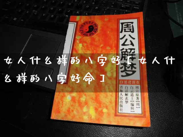 女人什么样的八字好【女人什么样的八字好命】_https://www.dao-sheng-yuan.com_起名_第1张