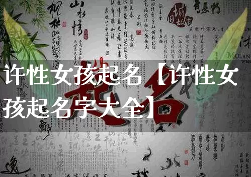 许性女孩起名【许性女孩起名字大全】_https://www.dao-sheng-yuan.com_风水_第1张