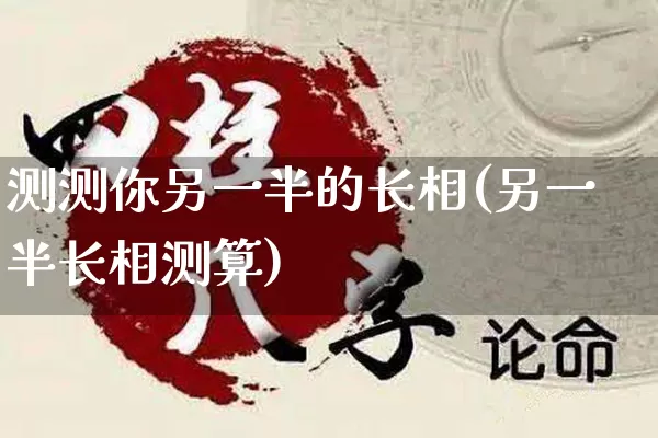 测测你另一半的长相(另一半长相测算)_https://www.dao-sheng-yuan.com_风水_第1张