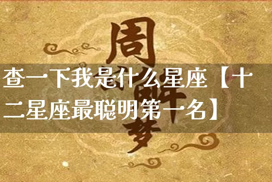查一下我是什么星座【十二星座最聪明第一名】_https://www.dao-sheng-yuan.com_生肖属相_第1张