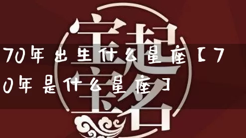 70年出生什么星座【70年是什么星座】_https://www.dao-sheng-yuan.com_风水_第1张