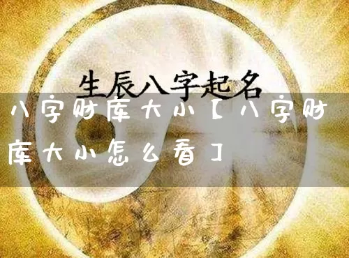 八字财库大小【八字财库大小怎么看】_https://www.dao-sheng-yuan.com_十二星座_第1张