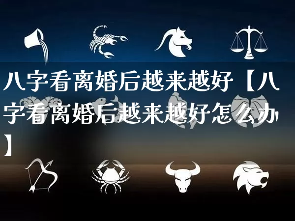 八字看离婚后越来越好【八字看离婚后越来越好怎么办】_https://www.dao-sheng-yuan.com_风水_第1张