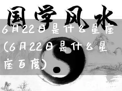 6月22日是什么星座(6月22日是什么星座百度)_https://www.dao-sheng-yuan.com_五行_第1张