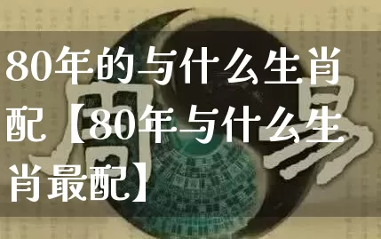 80年的与什么生肖配【80年与什么生肖最配】_https://www.dao-sheng-yuan.com_算命_第1张